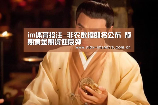 im体育投注-非农数据即将公布 预期黄金期货迎反弹(图2) im体育官网