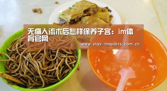 无痛人流术后怎样保养子宫：im体育官网