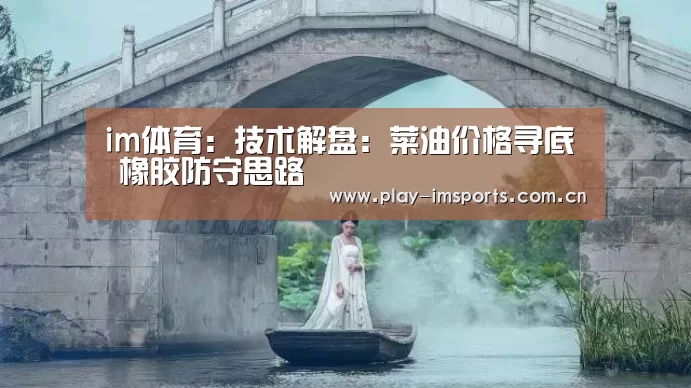 im体育:技术解盘:菜油价格寻底 橡胶防守思路(图2) im体育官网